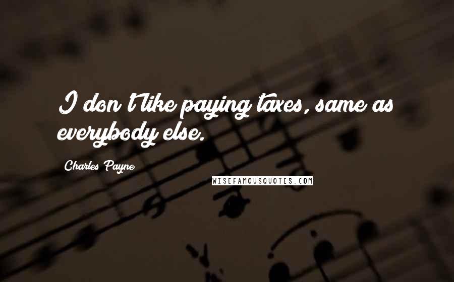 Charles Payne Quotes: I don't like paying taxes, same as everybody else.