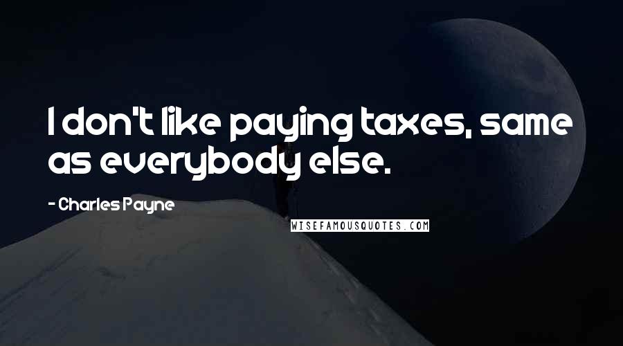 Charles Payne Quotes: I don't like paying taxes, same as everybody else.