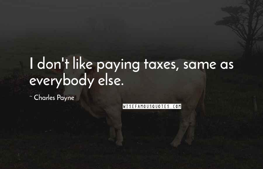 Charles Payne Quotes: I don't like paying taxes, same as everybody else.