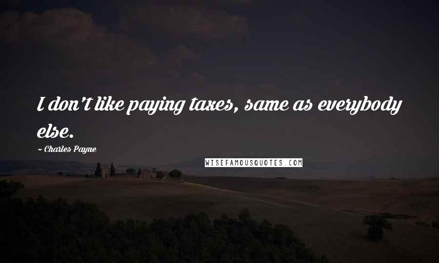 Charles Payne Quotes: I don't like paying taxes, same as everybody else.