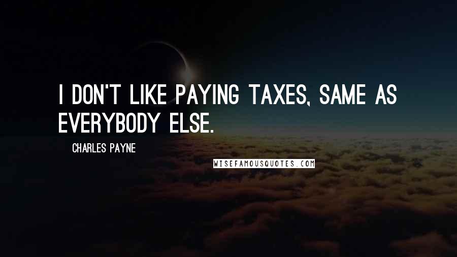 Charles Payne Quotes: I don't like paying taxes, same as everybody else.