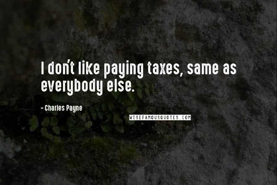 Charles Payne Quotes: I don't like paying taxes, same as everybody else.