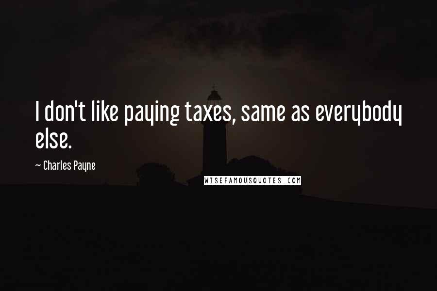 Charles Payne Quotes: I don't like paying taxes, same as everybody else.