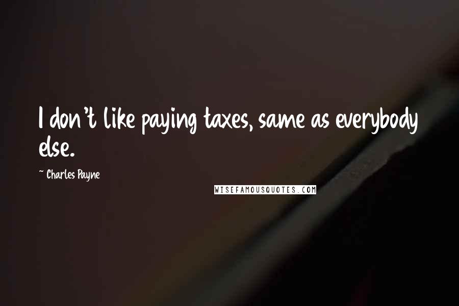 Charles Payne Quotes: I don't like paying taxes, same as everybody else.