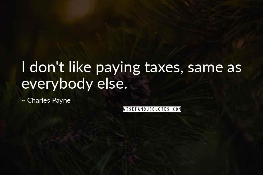 Charles Payne Quotes: I don't like paying taxes, same as everybody else.