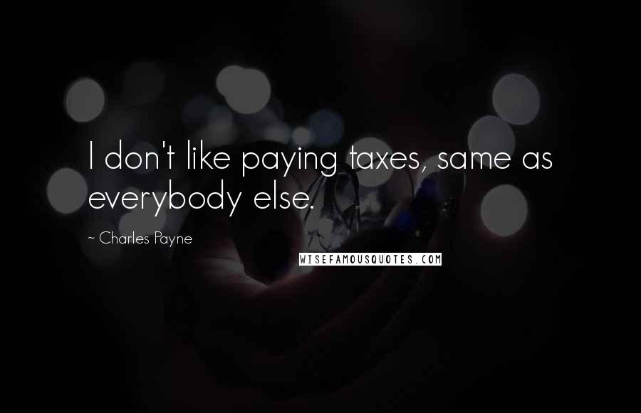 Charles Payne Quotes: I don't like paying taxes, same as everybody else.