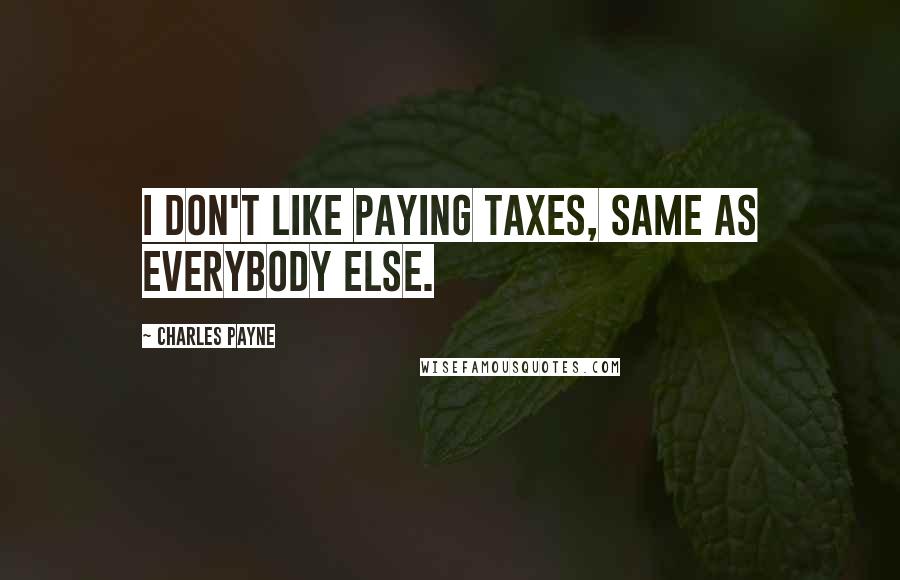 Charles Payne Quotes: I don't like paying taxes, same as everybody else.