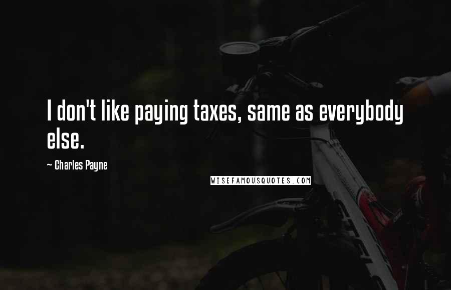 Charles Payne Quotes: I don't like paying taxes, same as everybody else.