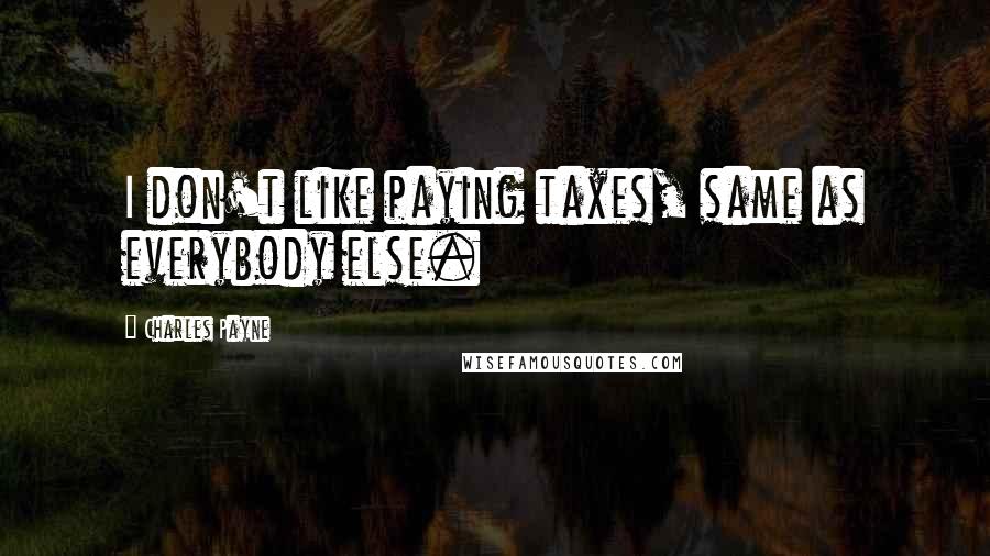 Charles Payne Quotes: I don't like paying taxes, same as everybody else.