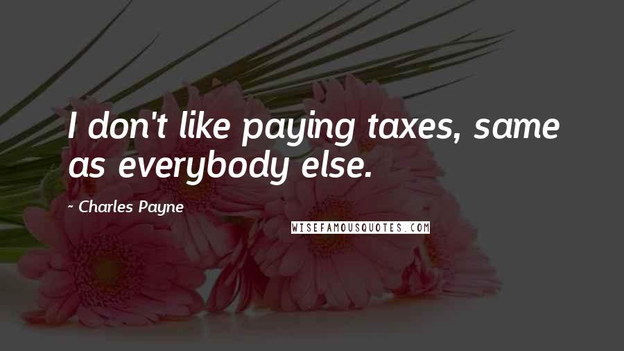 Charles Payne Quotes: I don't like paying taxes, same as everybody else.