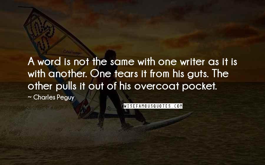 Charles Peguy Quotes: A word is not the same with one writer as it is with another. One tears it from his guts. The other pulls it out of his overcoat pocket.