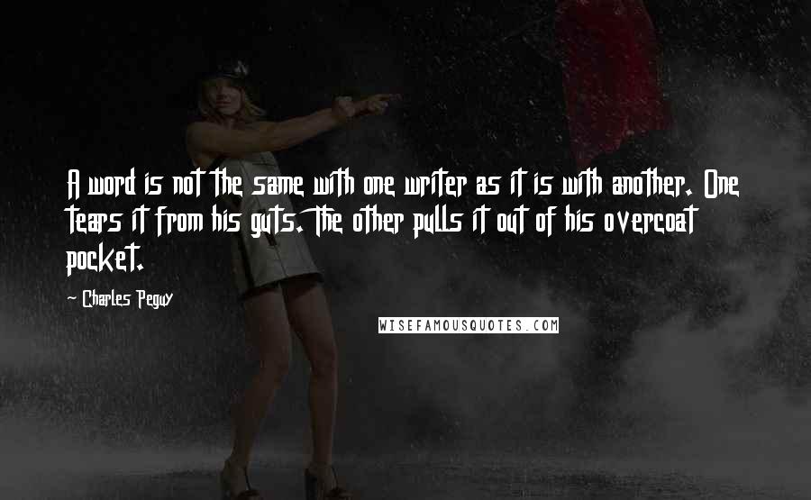 Charles Peguy Quotes: A word is not the same with one writer as it is with another. One tears it from his guts. The other pulls it out of his overcoat pocket.