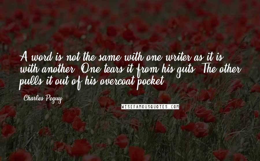 Charles Peguy Quotes: A word is not the same with one writer as it is with another. One tears it from his guts. The other pulls it out of his overcoat pocket.