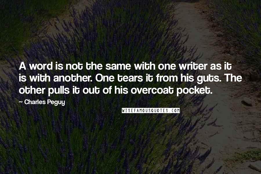 Charles Peguy Quotes: A word is not the same with one writer as it is with another. One tears it from his guts. The other pulls it out of his overcoat pocket.