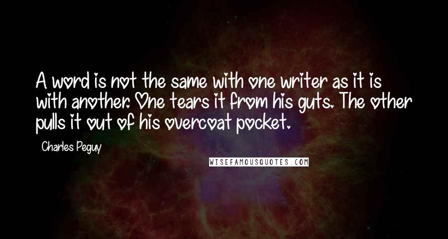 Charles Peguy Quotes: A word is not the same with one writer as it is with another. One tears it from his guts. The other pulls it out of his overcoat pocket.