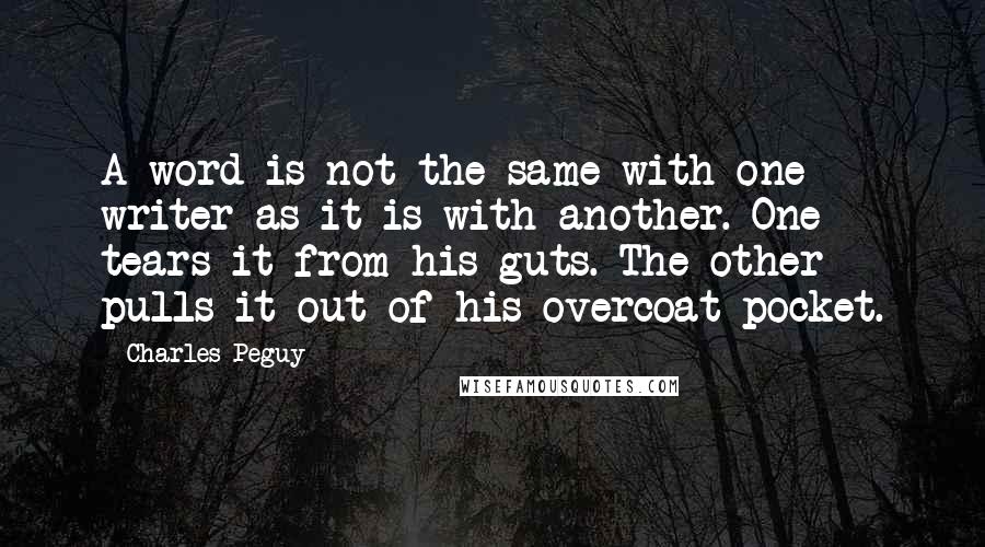 Charles Peguy Quotes: A word is not the same with one writer as it is with another. One tears it from his guts. The other pulls it out of his overcoat pocket.