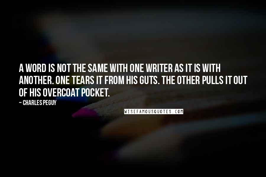 Charles Peguy Quotes: A word is not the same with one writer as it is with another. One tears it from his guts. The other pulls it out of his overcoat pocket.