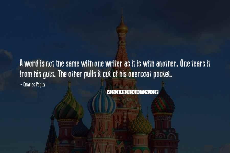 Charles Peguy Quotes: A word is not the same with one writer as it is with another. One tears it from his guts. The other pulls it out of his overcoat pocket.