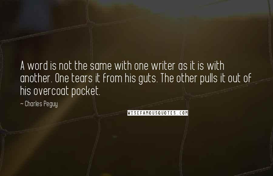 Charles Peguy Quotes: A word is not the same with one writer as it is with another. One tears it from his guts. The other pulls it out of his overcoat pocket.