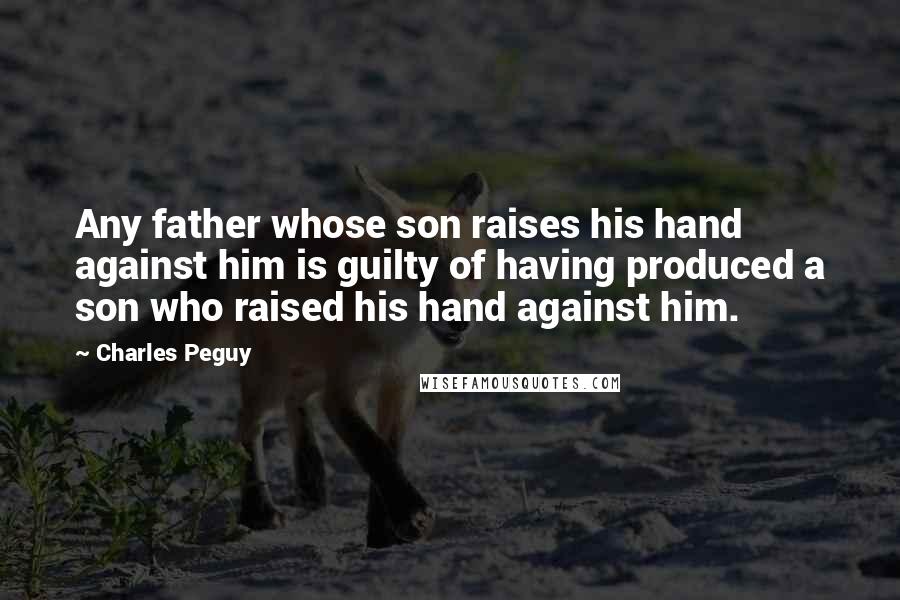 Charles Peguy Quotes: Any father whose son raises his hand against him is guilty of having produced a son who raised his hand against him.