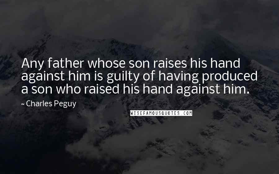 Charles Peguy Quotes: Any father whose son raises his hand against him is guilty of having produced a son who raised his hand against him.