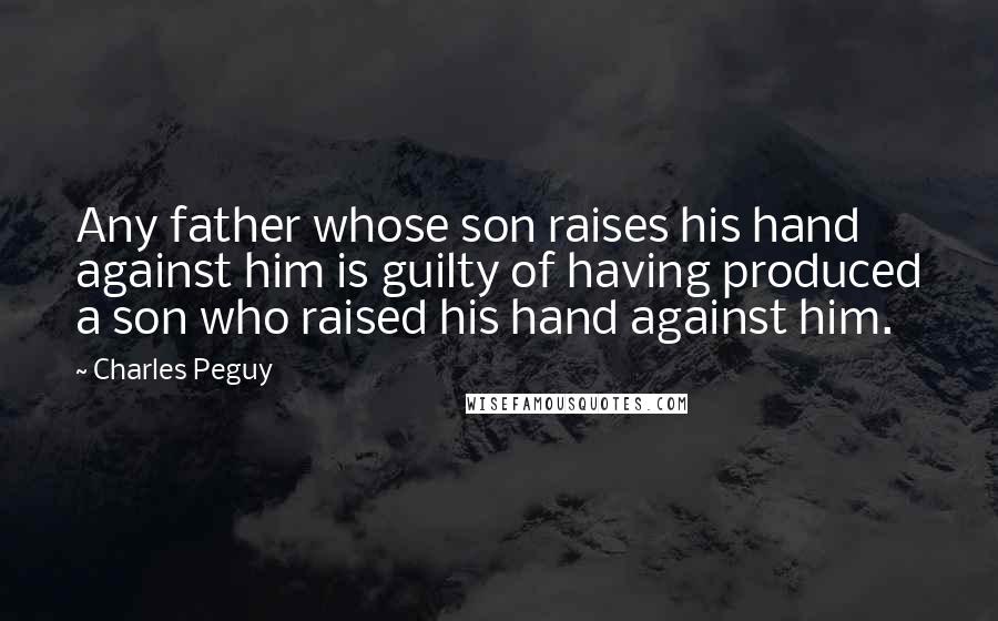 Charles Peguy Quotes: Any father whose son raises his hand against him is guilty of having produced a son who raised his hand against him.