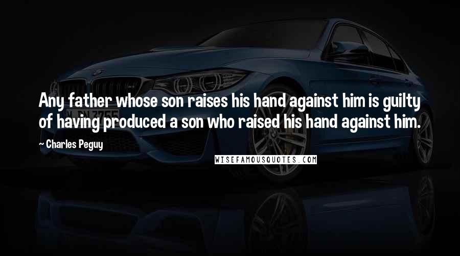 Charles Peguy Quotes: Any father whose son raises his hand against him is guilty of having produced a son who raised his hand against him.