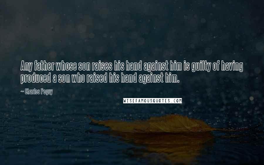 Charles Peguy Quotes: Any father whose son raises his hand against him is guilty of having produced a son who raised his hand against him.