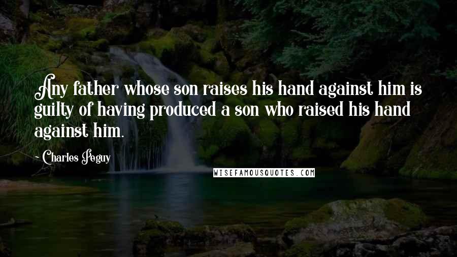 Charles Peguy Quotes: Any father whose son raises his hand against him is guilty of having produced a son who raised his hand against him.