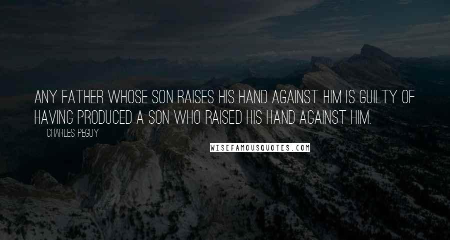 Charles Peguy Quotes: Any father whose son raises his hand against him is guilty of having produced a son who raised his hand against him.