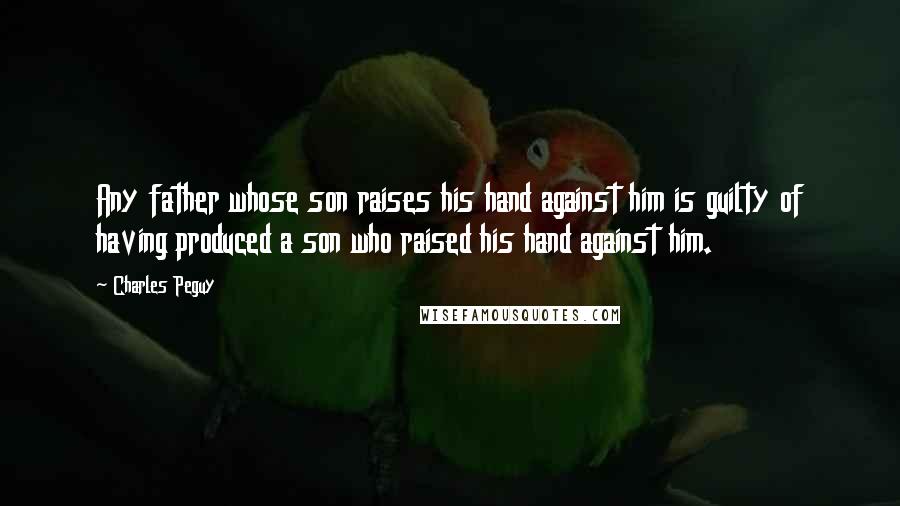 Charles Peguy Quotes: Any father whose son raises his hand against him is guilty of having produced a son who raised his hand against him.