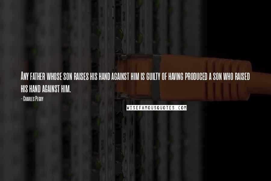 Charles Peguy Quotes: Any father whose son raises his hand against him is guilty of having produced a son who raised his hand against him.