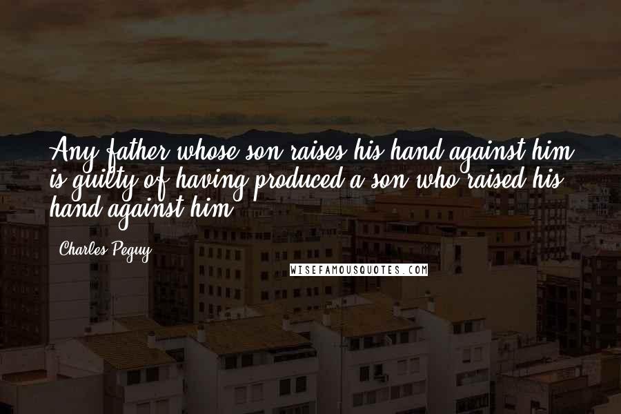 Charles Peguy Quotes: Any father whose son raises his hand against him is guilty of having produced a son who raised his hand against him.