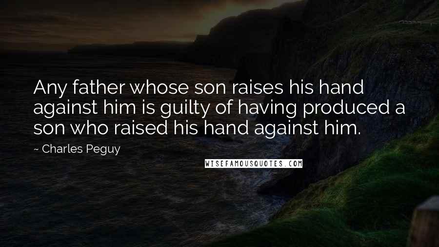 Charles Peguy Quotes: Any father whose son raises his hand against him is guilty of having produced a son who raised his hand against him.