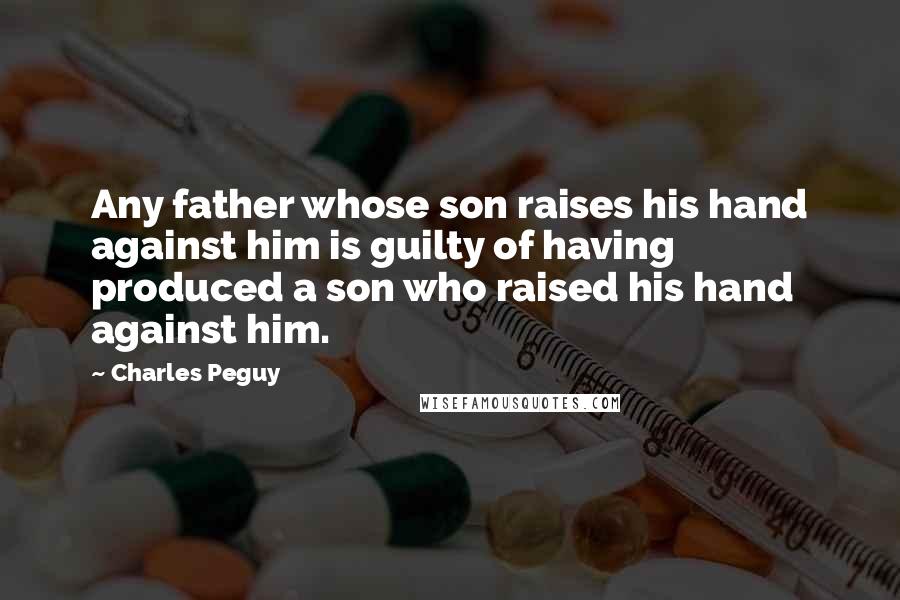 Charles Peguy Quotes: Any father whose son raises his hand against him is guilty of having produced a son who raised his hand against him.
