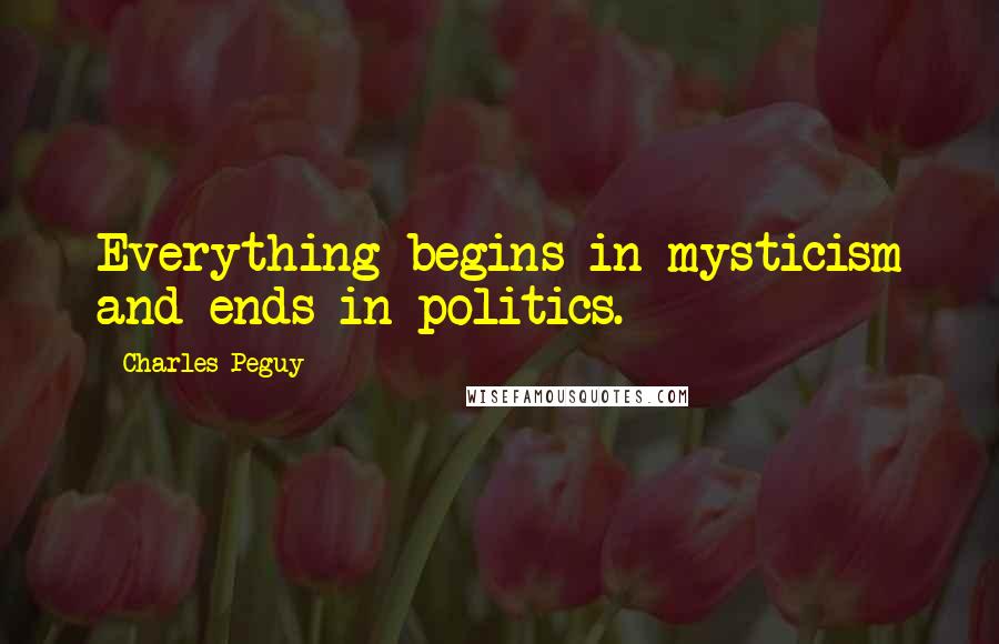 Charles Peguy Quotes: Everything begins in mysticism and ends in politics.