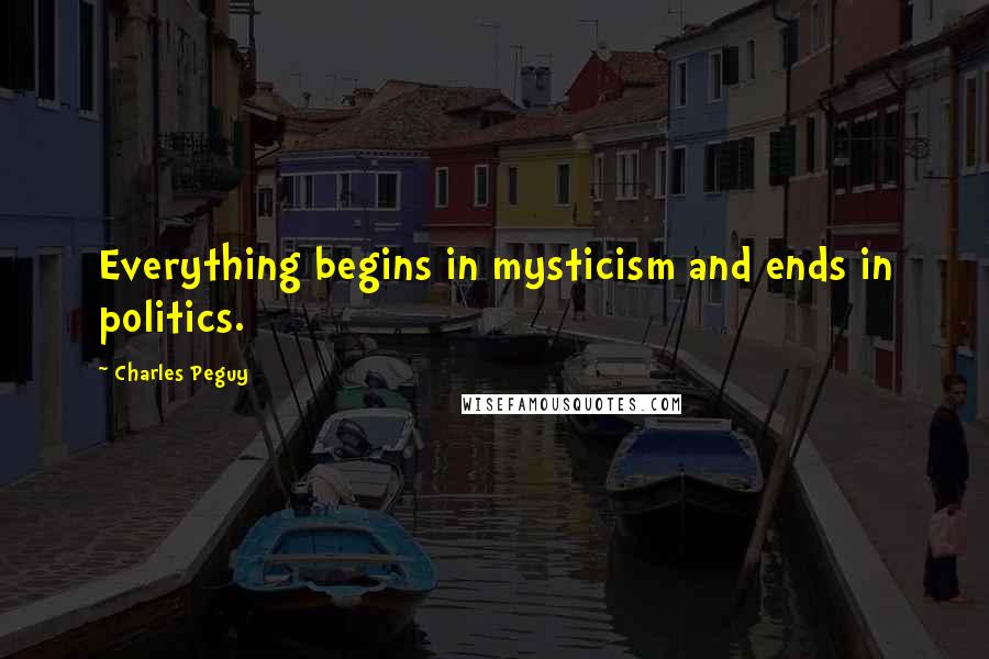 Charles Peguy Quotes: Everything begins in mysticism and ends in politics.