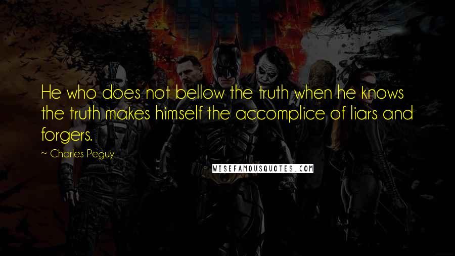 Charles Peguy Quotes: He who does not bellow the truth when he knows the truth makes himself the accomplice of liars and forgers.