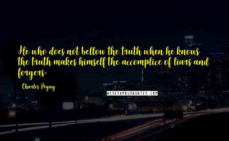 Charles Peguy Quotes: He who does not bellow the truth when he knows the truth makes himself the accomplice of liars and forgers.