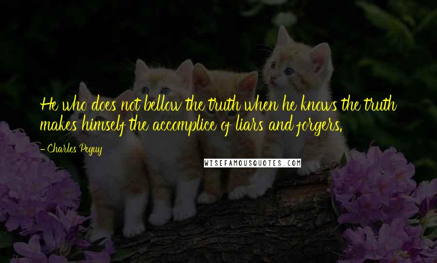 Charles Peguy Quotes: He who does not bellow the truth when he knows the truth makes himself the accomplice of liars and forgers.