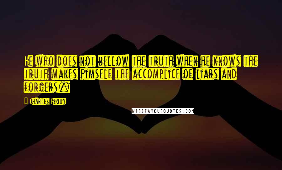 Charles Peguy Quotes: He who does not bellow the truth when he knows the truth makes himself the accomplice of liars and forgers.