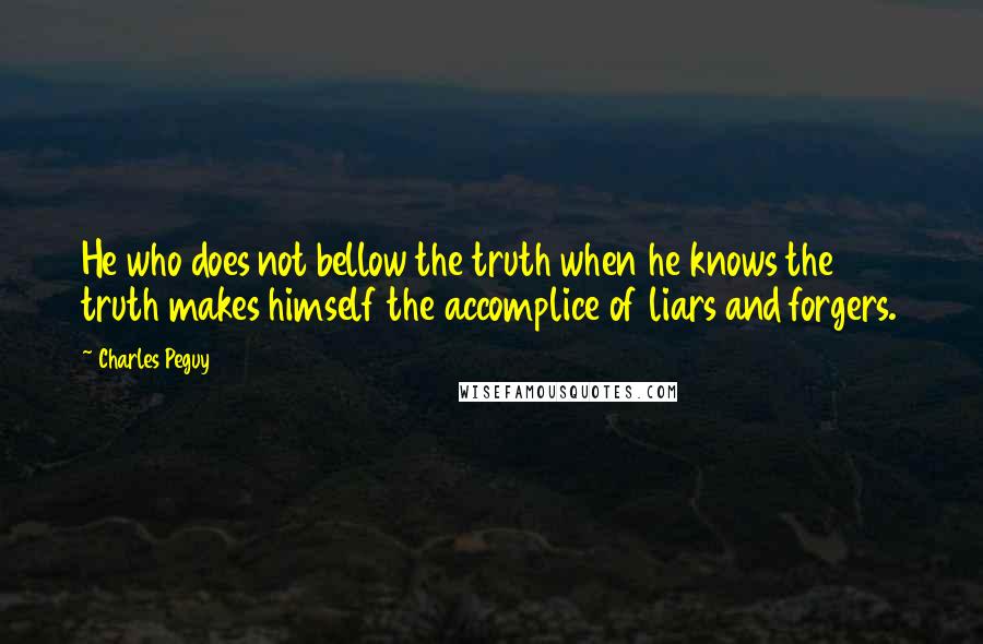 Charles Peguy Quotes: He who does not bellow the truth when he knows the truth makes himself the accomplice of liars and forgers.