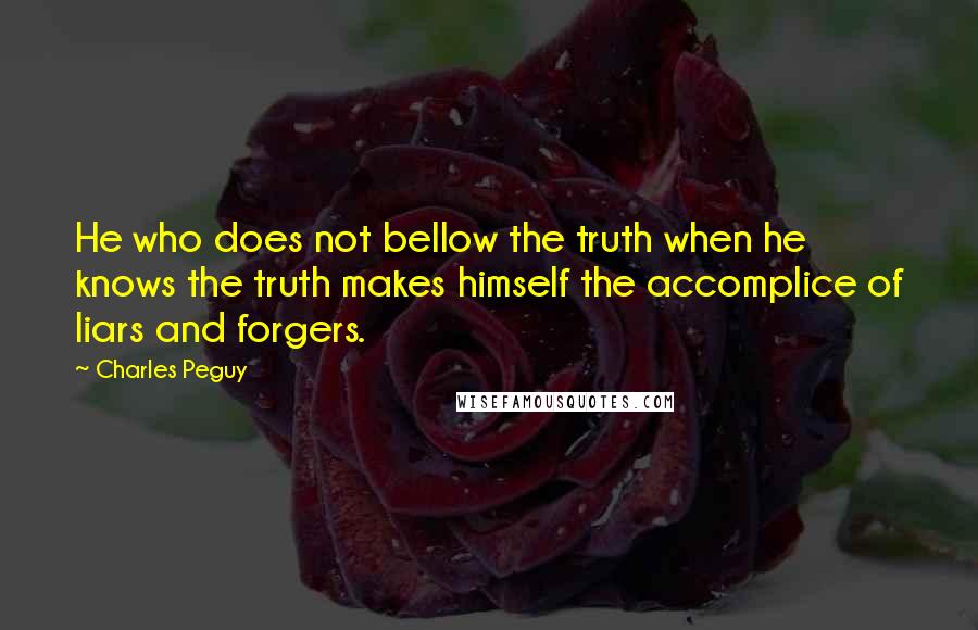 Charles Peguy Quotes: He who does not bellow the truth when he knows the truth makes himself the accomplice of liars and forgers.