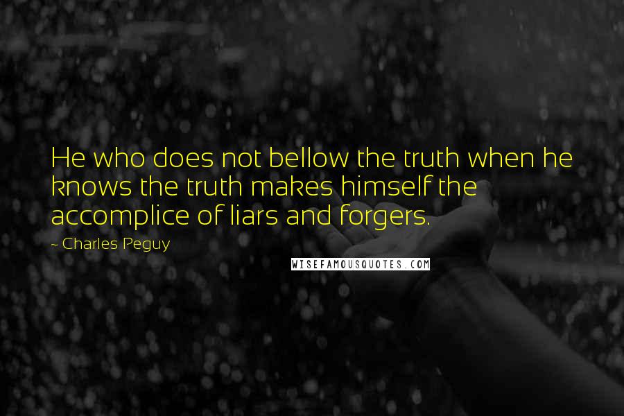 Charles Peguy Quotes: He who does not bellow the truth when he knows the truth makes himself the accomplice of liars and forgers.