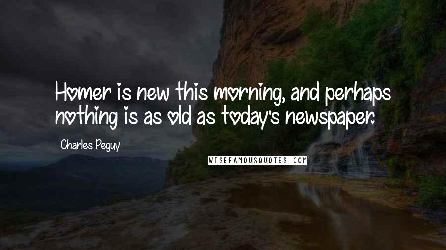 Charles Peguy Quotes: Homer is new this morning, and perhaps nothing is as old as today's newspaper.