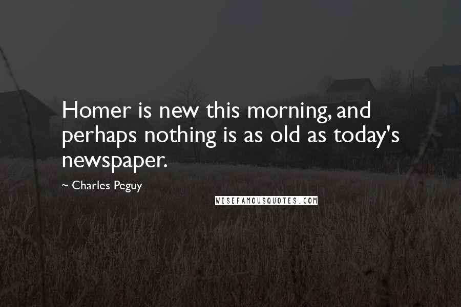 Charles Peguy Quotes: Homer is new this morning, and perhaps nothing is as old as today's newspaper.