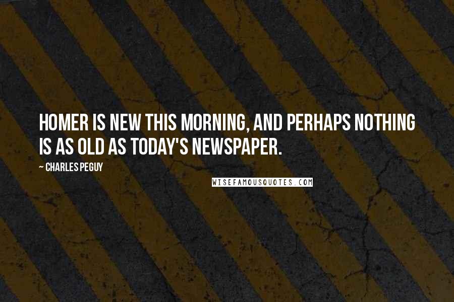 Charles Peguy Quotes: Homer is new this morning, and perhaps nothing is as old as today's newspaper.