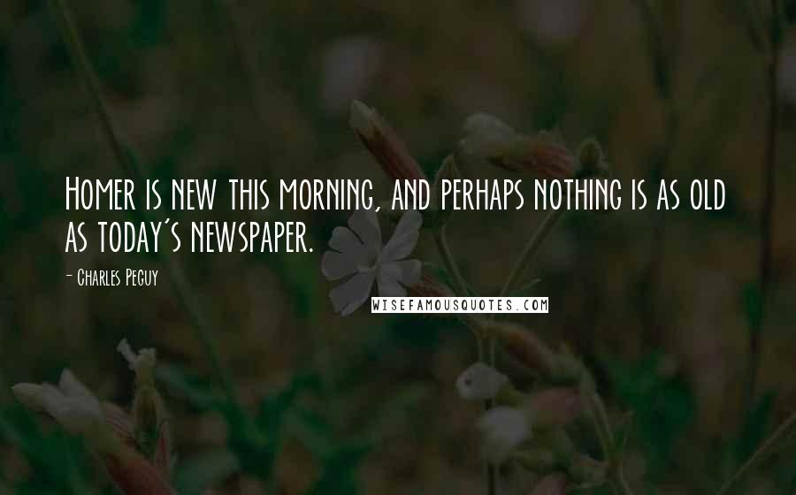 Charles Peguy Quotes: Homer is new this morning, and perhaps nothing is as old as today's newspaper.