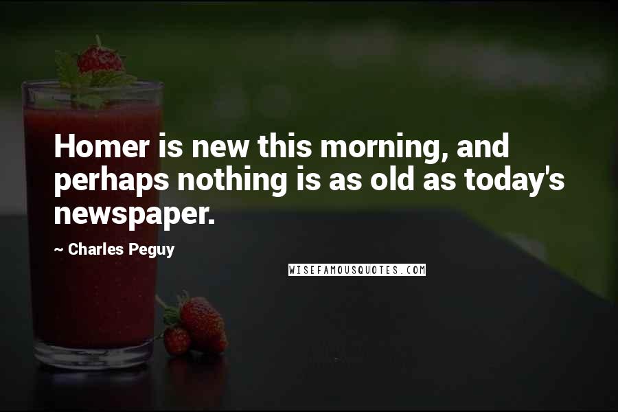 Charles Peguy Quotes: Homer is new this morning, and perhaps nothing is as old as today's newspaper.