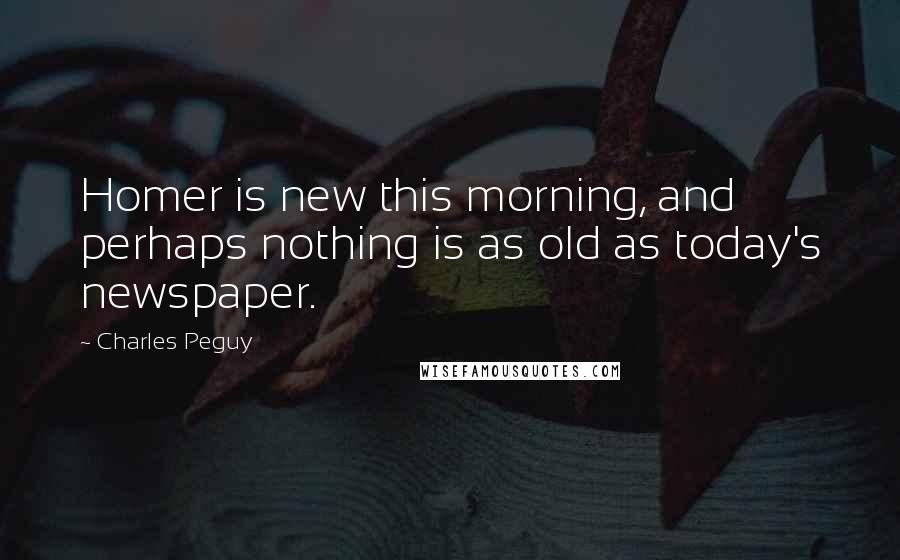 Charles Peguy Quotes: Homer is new this morning, and perhaps nothing is as old as today's newspaper.